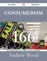 Title: Consumerism 166 Success Secrets - 166 Most Asked Questions On Consumerism - What You Need To Know, Author: Andrew Wood