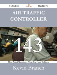 Title: Air Traffic Controller 143 Success Secrets - 143 Most Asked Questions On Air Traffic Controller - What You Need To Know, Author: Kevin Branch