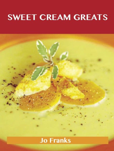 Sweet Cream Greats: Delicious Sweet Cream Recipes, The Top 88 Sweet Cream Recipes
