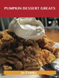 Title: Pumpkin Dessert Greats: Delicious Pumpkin Dessert Recipes, The Top 94 Pumpkin Dessert Recipes, Author: Jo Franks