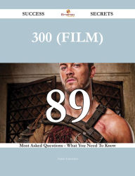 Title: 300 (film) 89 Success Secrets - 89 Most Asked Questions On 300 (film) - What You Need To Know, Author: Annie Lancaster