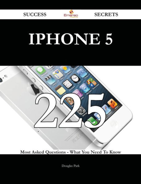 IPhone 5 225 Success Secrets - 225 Most Asked Questions On IPhone 5 - What You Need To Know