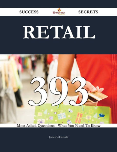 Retail 393 Success Secrets - 393 Most Asked Questions On Retail - What You Need To Know