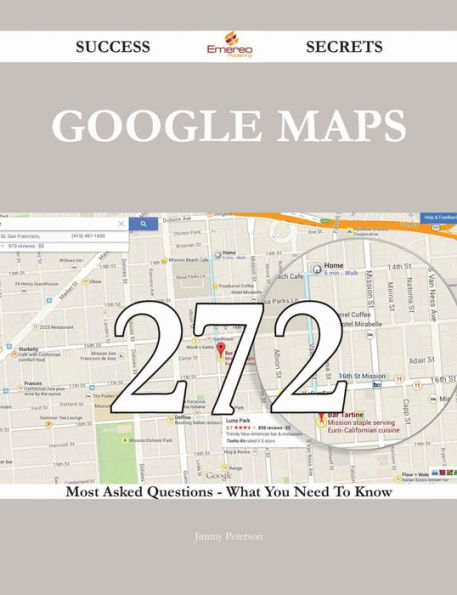 Google Maps 272 Success Secrets - 272 Most Asked Questions On Google Maps - What You Need To Know