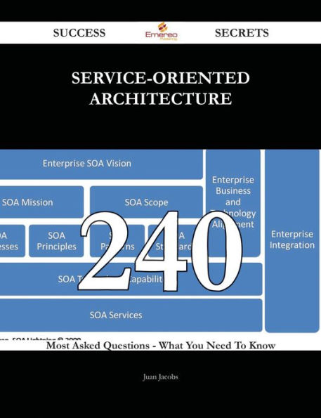 Service-Oriented Architecture 240 Success Secrets - 240 Most Asked Questions On Service-Oriented Architecture - What You Need To Know