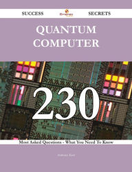 Title: Quantum Computer 230 Success Secrets - 230 Most Asked Questions On Quantum Computer - What You Need To Know, Author: Anthony Kerr