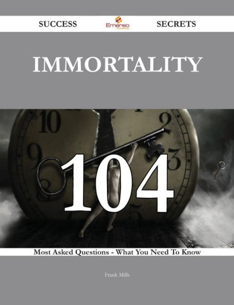 Immortality 104 Success Secrets - 104 Most Asked Questions On Immortality - What You Need To Know