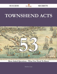 Title: Townshend Acts 53 Success Secrets - 53 Most Asked Questions On Townshend Acts - What You Need To Know, Author: Matthew Lane