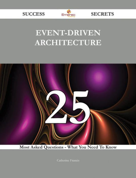 Event-Driven Architecture 25 Success Secrets - 25 Most Asked Questions On Event-Driven Architecture - What You Need To Know