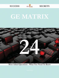 Title: GE Matrix 24 Success Secrets - 24 Most Asked Questions On GE Matrix - What You Need To Know, Author: Victor Patel