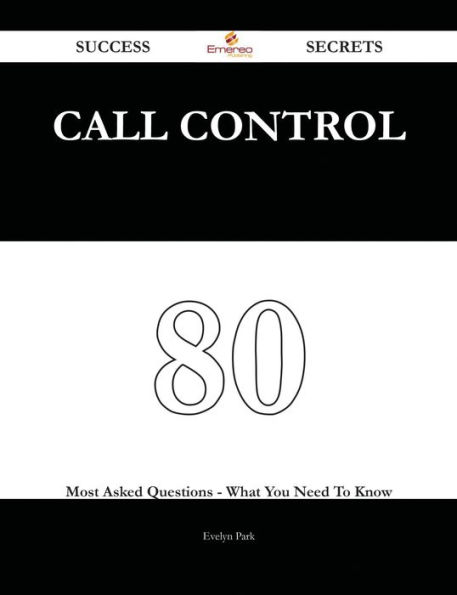 Call Control 80 Success Secrets - 80 Most Asked Questions On Call Control - What You Need To Know