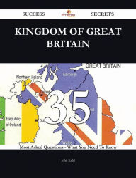 Title: Kingdom of Great Britain 35 Success Secrets - 35 Most Asked Questions On Kingdom of Great Britain - What You Need To Know, Author: John Kidd
