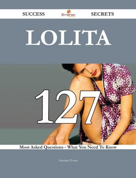 Lolita 127 Success Secrets - 127 Most Asked Questions On Lolita - What You Need To Know