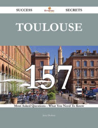 Title: Toulouse 157 Success Secrets - 157 Most Asked Questions On Toulouse - What You Need To Know, Author: Jerry Dodson