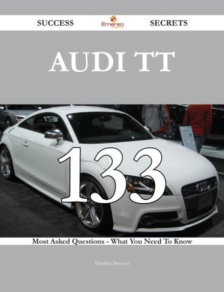 Audi TT 133 Success Secrets - 133 Most Asked Questions On Audi TT - What You Need To Know