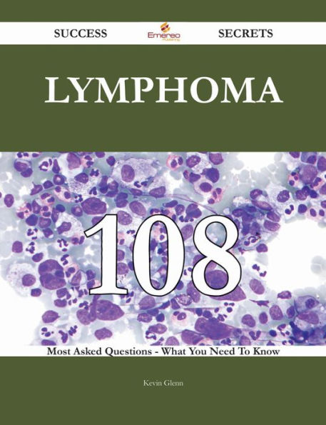 Lymphoma 108 Success Secrets - 108 Most Asked Questions On Lymphoma - What You Need To Know