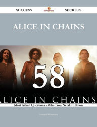 Title: Alice in Chains 58 Success Secrets - 58 Most Asked Questions On Alice in Chains - What You Need To Know, Author: Leonard Woodward