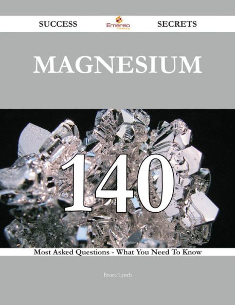 Magnesium 140 Success Secrets - 140 Most Asked Questions On Magnesium - What You Need To Know