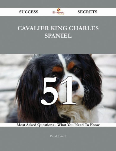 Cavalier King Charles Spaniel 51 Success Secrets - 51 Most Asked Questions On Cavalier King Charles Spaniel - What You Need To Know