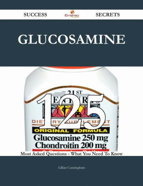 Glucosamine 125 Success Secrets - 125 Most Asked Questions On Glucosamine - What You Need To Know