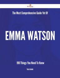 Title: The Most Comprehensive Guide Yet Of Emma Watson - 190 Things You Need To Know, Author: Teresa Sanchez