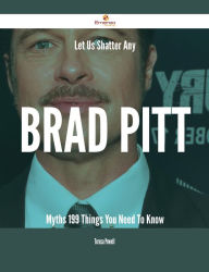 Title: Let Us Shatter Any Brad Pitt Myths - 199 Things You Need To Know, Author: Teresa Powell