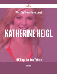 Title: What You Should Know About Katherine Heigl - 199 Things You Need To Know, Author: Kelly Skinner