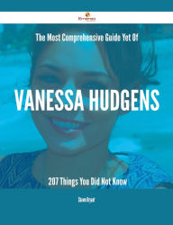 Title: The Most Comprehensive Guide Yet Of Vanessa Hudgens - 207 Things You Did Not Know, Author: Shawn Bryant