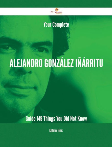 Your Complete Alejandro González Iñárritu Guide - 149 Things You Did Not Know