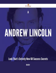 Title: A Andrew Lincoln Look That's Entirely New - 68 Success Secrets, Author: Dale Hart