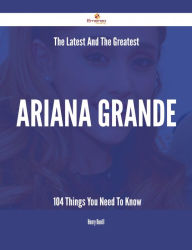 Title: The Latest And The Greatest Ariana Grande - 104 Things You Need To Know, Author: Henry Oneill