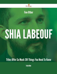 Title: Few Other Shia LaBeouf Titles Offer So Much - 201 Things You Need To Know, Author: Evelyn Odom