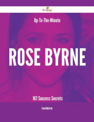 Title: Up-To-The-Minute Rose Byrne - 167 Success Secrets, Author: Irene Robertson