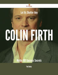 Title: Let Us Shatter Any Colin Firth Myths - 183 Success Secrets, Author: Paul Lindsey