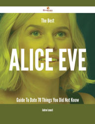 Title: The Best Alice Eve Guide To Date - 78 Things You Did Not Know, Author: Andrew Leonard