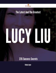 Title: The Latest And The Greatest Lucy Liu - 235 Success Secrets, Author: Nicholas Joyner