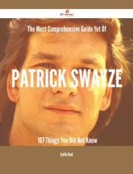 Title: The Most Comprehensive Guide Yet Of Patrick Swayze - 167 Things You Did Not Know, Author: Cynthia Reed