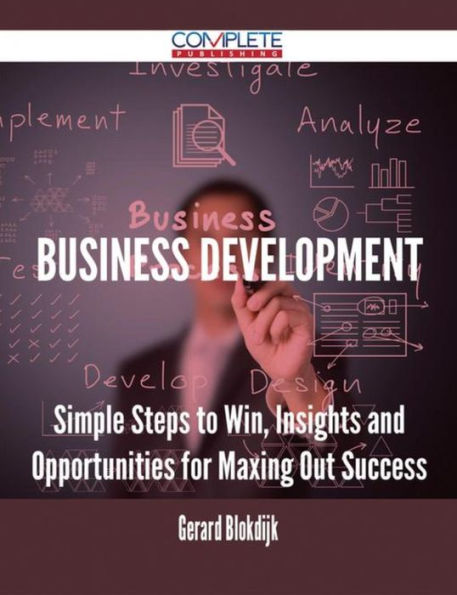 Business Development - Simple Steps to Win, Insights and Opportunities for Maxing Out Success