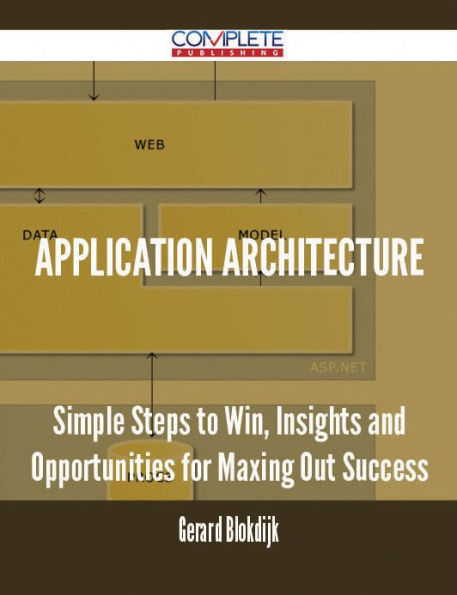 Application Architecture - Simple Steps to Win, Insights and Opportunities for Maxing Out Success