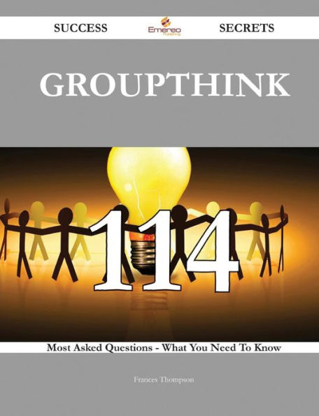 Groupthink 114 Success Secrets - Most Asked Questions On What You Need To Know