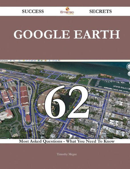 Google Earth 62 Success Secrets - 62 Most Asked Questions On Google Earth - What You Need To Know