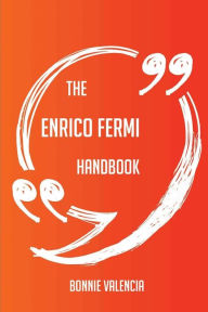 Title: The Enrico Fermi Handbook - Everything You Need To Know About Enrico Fermi, Author: Bonnie Valencia