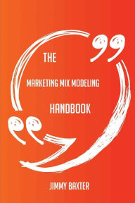 Title: The Marketing Mix Modeling Handbook - Everything You Need To Know About Marketing Mix Modeling, Author: Jimmy Baxter