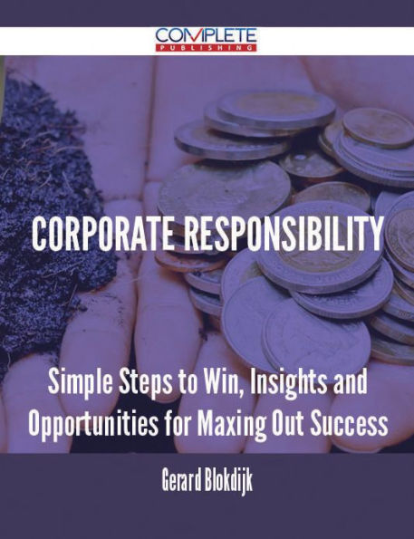 Corporate Responsibility - Simple Steps to Win, Insights and Opportunities for Maxing Out Success