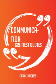 Title: Communication Greatest Quotes - Quick, Short, Medium Or Long Quotes. Find The Perfect Communication Quotations For All Occasions - Spicing Up Letters, Speeches, And Everyday Conversations., Author: Carol Hughes