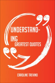 Title: Understanding Greatest Quotes - Quick, Short, Medium Or Long Quotes. Find The Perfect Understanding Quotations For All Occasions - Spicing Up Letters, Speeches, And Everyday Conversations., Author: Caroline Trevino