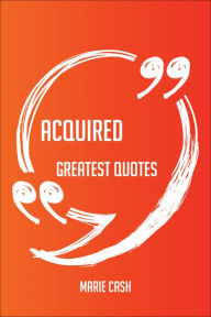 Title: Acquired Greatest Quotes - Quick, Short, Medium Or Long Quotes. Find The Perfect Acquired Quotations For All Occasions - Spicing Up Letters, Speeches, And Everyday Conversations., Author: Marie Cash