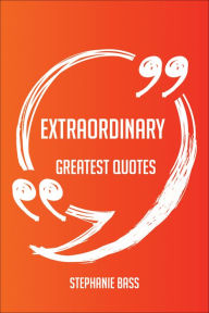 Title: Extraordinary Greatest Quotes - Quick, Short, Medium Or Long Quotes. Find The Perfect Extraordinary Quotations For All Occasions - Spicing Up Letters, Speeches, And Everyday Conversations., Author: Stephanie Bass