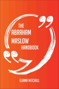 Title: The Abraham Maslow Handbook - Everything You Need To Know About Abraham Maslow, Author: Eliana Mitchell