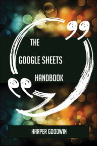 Title: The Google Sheets Handbook - Everything You Need To Know About Google Sheets, Author: Harper Goodwin
